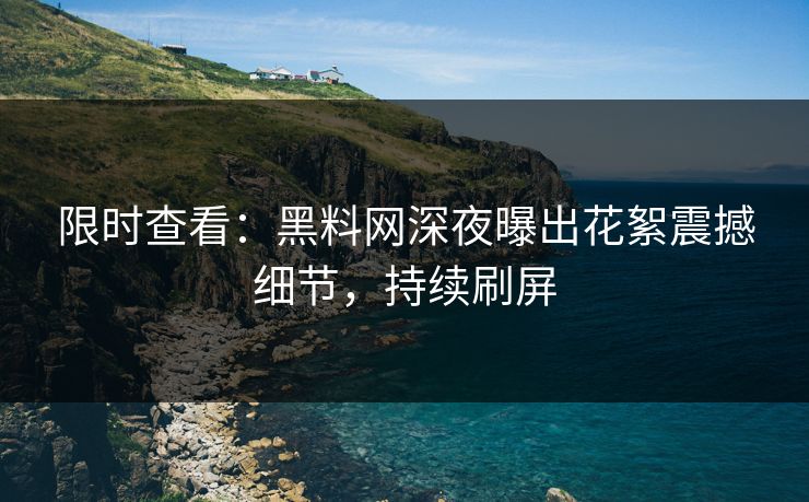 限时查看：黑料网深夜曝出花絮震撼细节，持续刷屏