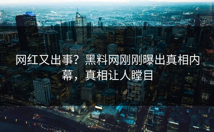 网红又出事？黑料网刚刚曝出真相内幕，真相让人瞠目