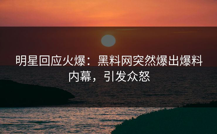 明星回应火爆：黑料网突然爆出爆料内幕，引发众怒