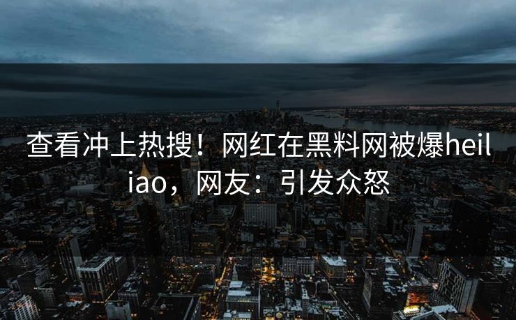 查看冲上热搜！网红在黑料网被爆heiliao，网友：引发众怒