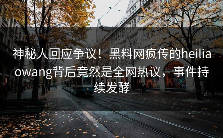 神秘人回应争议！黑料网疯传的heiliaowang背后竟然是全网热议，事件持续发酵
