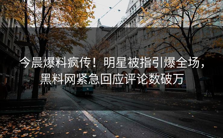 今晨爆料疯传！明星被指引爆全场，黑料网紧急回应评论数破万