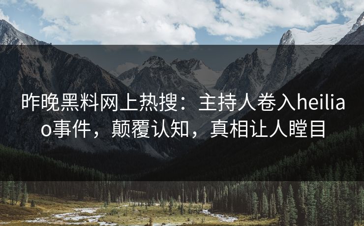 昨晚黑料网上热搜：主持人卷入heiliao事件，颠覆认知，真相让人瞠目