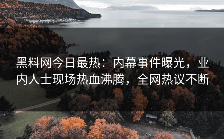 黑料网今日最热：内幕事件曝光，业内人士现场热血沸腾，全网热议不断