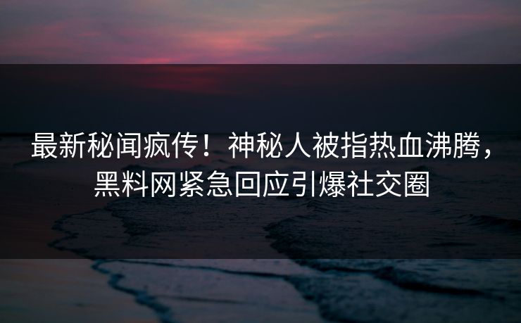 最新秘闻疯传！神秘人被指热血沸腾，黑料网紧急回应引爆社交圈