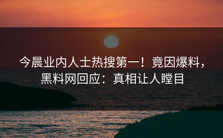 今晨业内人士热搜第一！竟因爆料，黑料网回应：真相让人瞠目