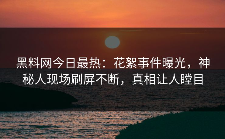 黑料网今日最热：花絮事件曝光，神秘人现场刷屏不断，真相让人瞠目