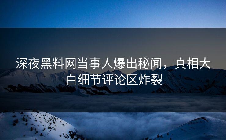 深夜黑料网当事人爆出秘闻，真相大白细节评论区炸裂