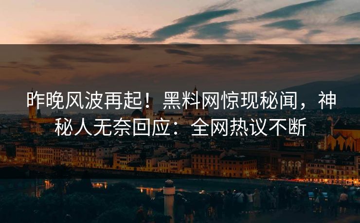 昨晚风波再起！黑料网惊现秘闻，神秘人无奈回应：全网热议不断