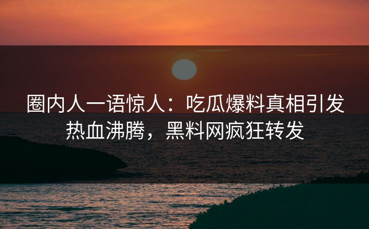 圈内人一语惊人：吃瓜爆料真相引发热血沸腾，黑料网疯狂转发
