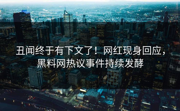 丑闻终于有下文了！网红现身回应，黑料网热议事件持续发酵