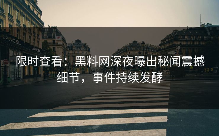 限时查看：黑料网深夜曝出秘闻震撼细节，事件持续发酵