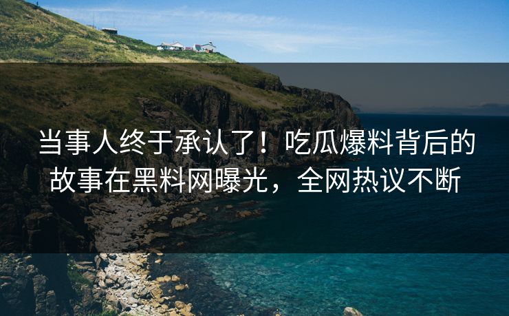 当事人终于承认了！吃瓜爆料背后的故事在黑料网曝光，全网热议不断