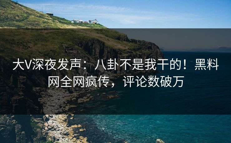 大V深夜发声：八卦不是我干的！黑料网全网疯传，评论数破万
