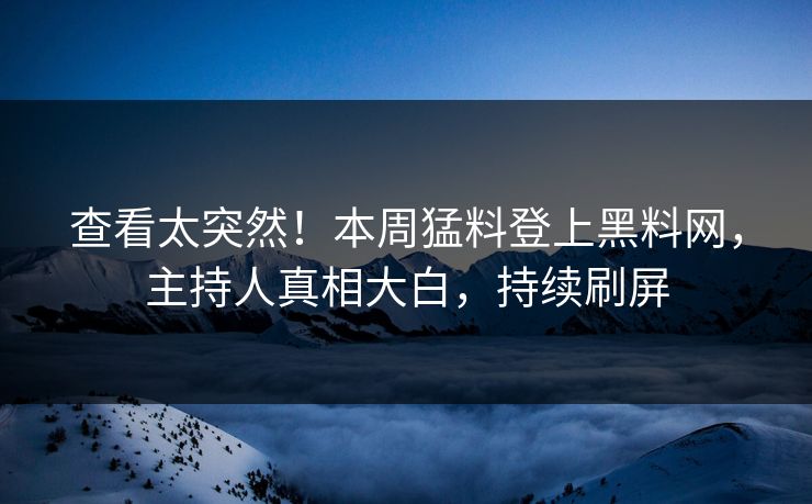 查看太突然！本周猛料登上黑料网，主持人真相大白，持续刷屏