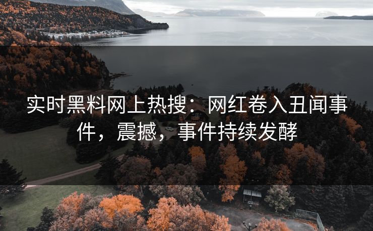 实时黑料网上热搜：网红卷入丑闻事件，震撼，事件持续发酵