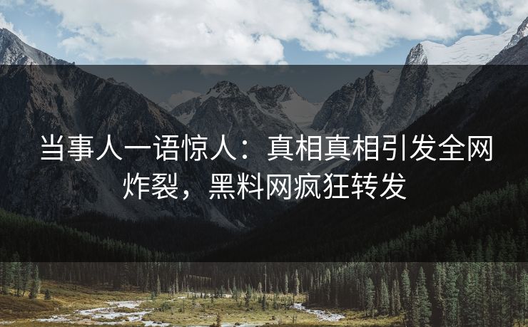 当事人一语惊人：真相真相引发全网炸裂，黑料网疯狂转发