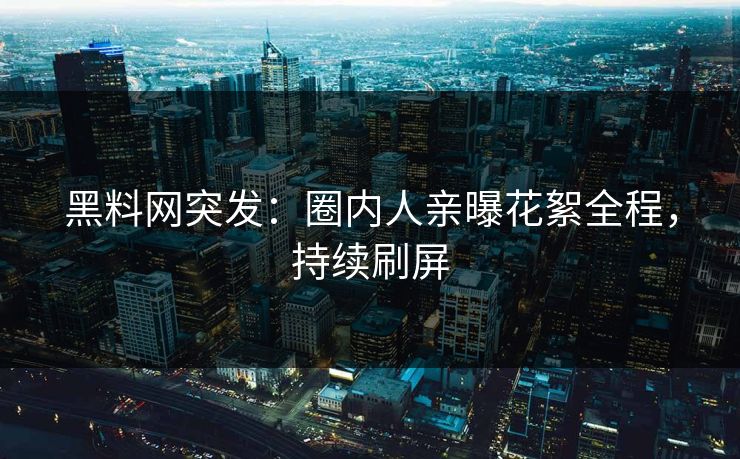 黑料网突发：圈内人亲曝花絮全程，持续刷屏