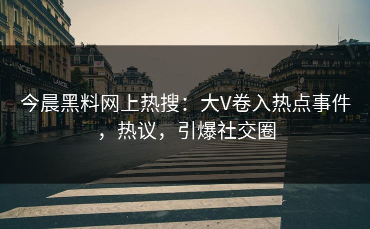 今晨黑料网上热搜：大V卷入热点事件，热议，引爆社交圈