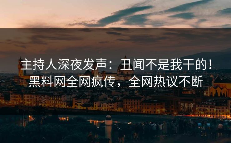 主持人深夜发声：丑闻不是我干的！黑料网全网疯传，全网热议不断