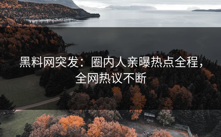 黑料网突发：圈内人亲曝热点全程，全网热议不断