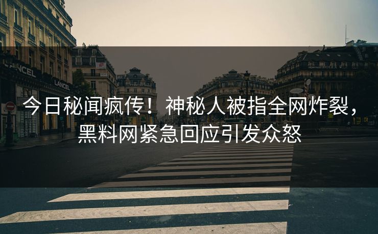 今日秘闻疯传！神秘人被指全网炸裂，黑料网紧急回应引发众怒