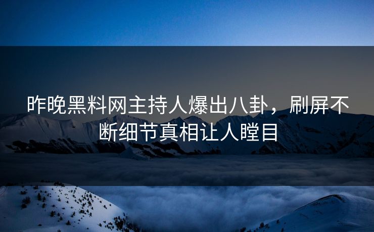 昨晚黑料网主持人爆出八卦，刷屏不断细节真相让人瞠目