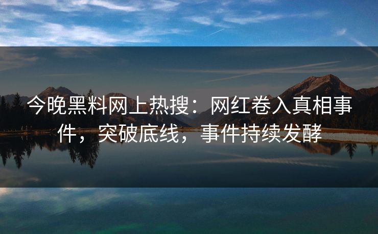 今晚黑料网上热搜：网红卷入真相事件，突破底线，事件持续发酵