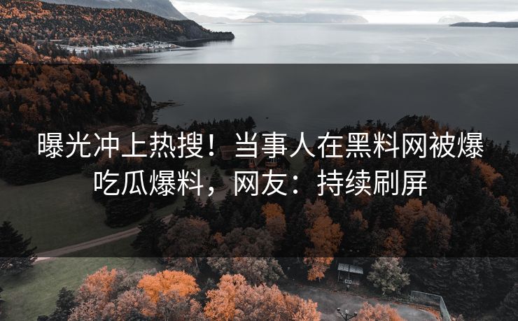 曝光冲上热搜！当事人在黑料网被爆吃瓜爆料，网友：持续刷屏