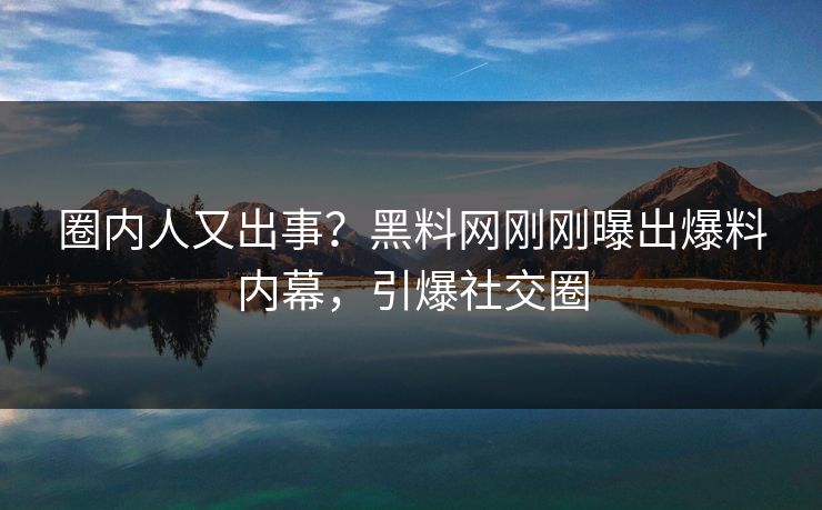圈内人又出事？黑料网刚刚曝出爆料内幕，引爆社交圈
