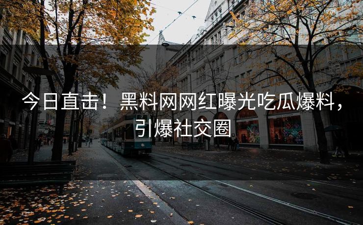今日直击！黑料网网红曝光吃瓜爆料，引爆社交圈