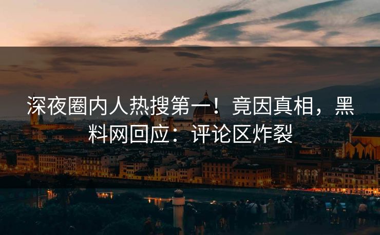 深夜圈内人热搜第一！竟因真相，黑料网回应：评论区炸裂