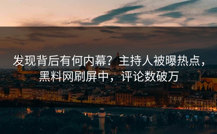发现背后有何内幕？主持人被曝热点，黑料网刷屏中，评论数破万