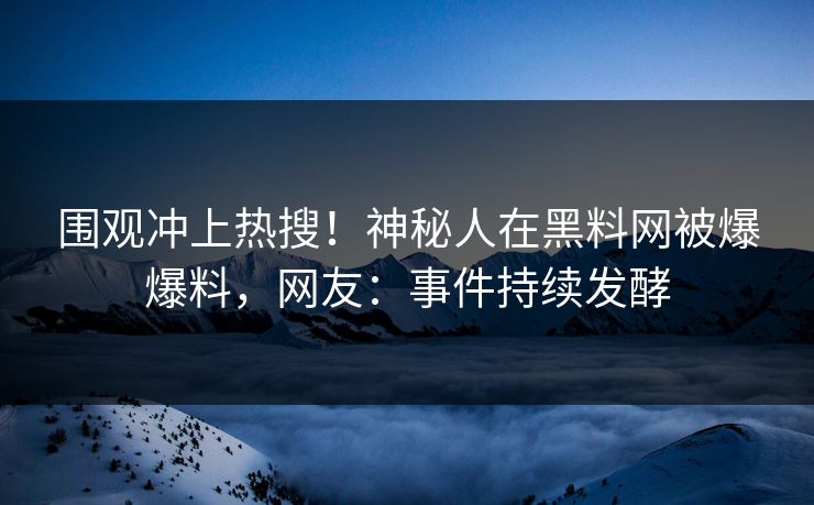 围观冲上热搜！神秘人在黑料网被爆爆料，网友：事件持续发酵