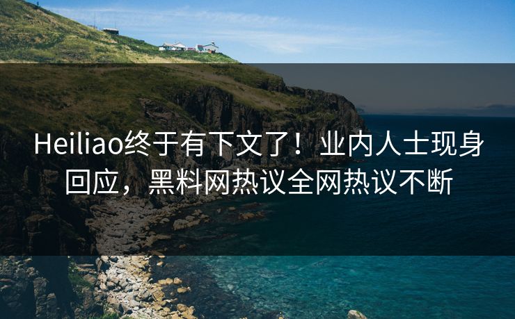 Heiliao终于有下文了！业内人士现身回应，黑料网热议全网热议不断