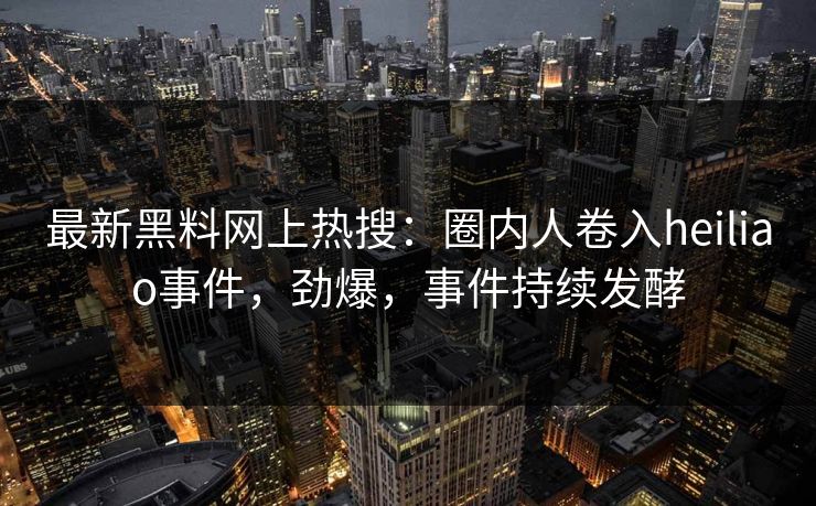 最新黑料网上热搜：圈内人卷入heiliao事件，劲爆，事件持续发酵