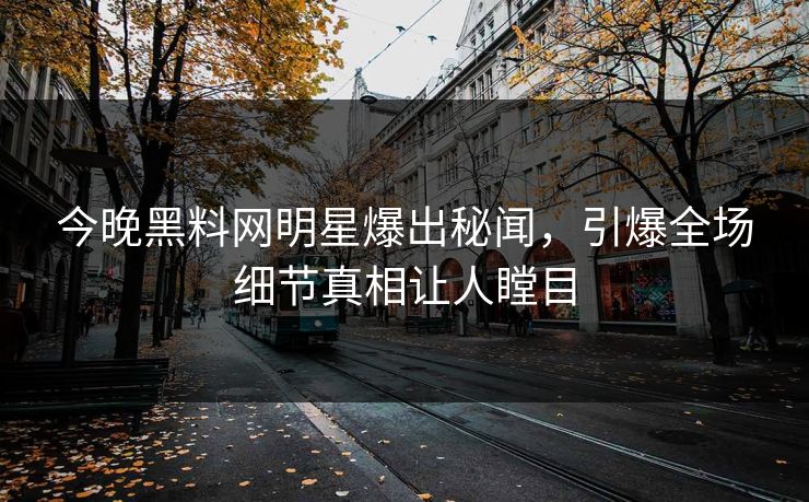 今晚黑料网明星爆出秘闻，引爆全场细节真相让人瞠目