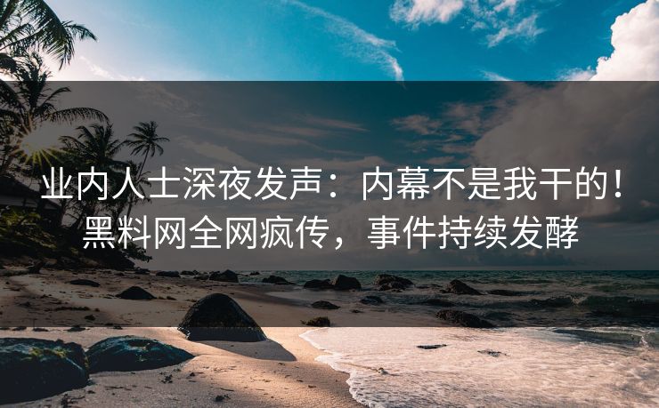 业内人士深夜发声：内幕不是我干的！黑料网全网疯传，事件持续发酵