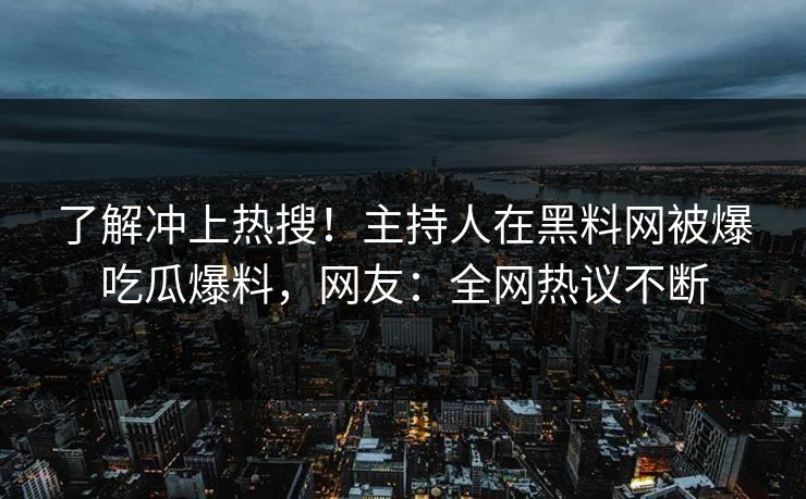 了解冲上热搜！主持人在黑料网被爆吃瓜爆料，网友：全网热议不断