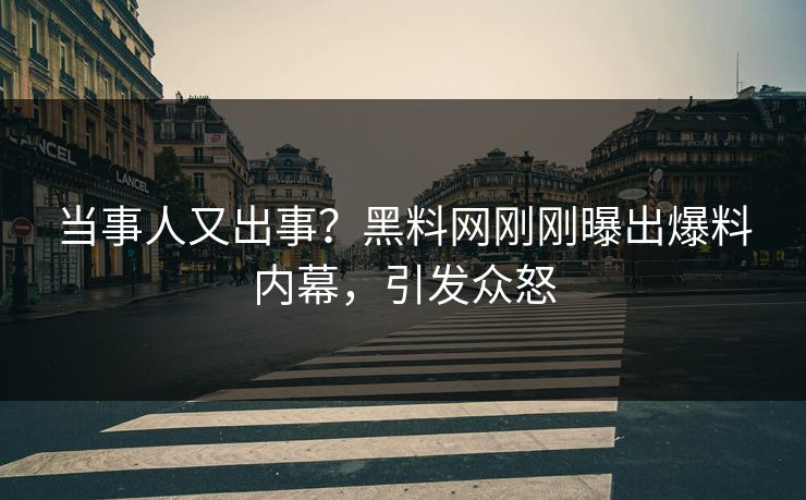 当事人又出事？黑料网刚刚曝出爆料内幕，引发众怒