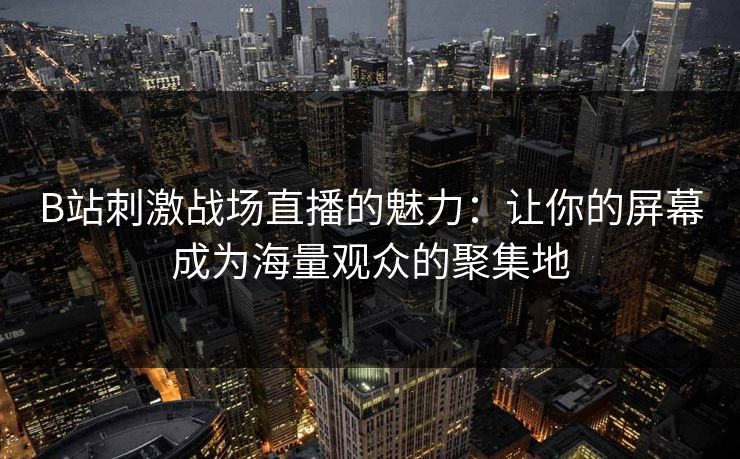 B站刺激战场直播的魅力：让你的屏幕成为海量观众的聚集地