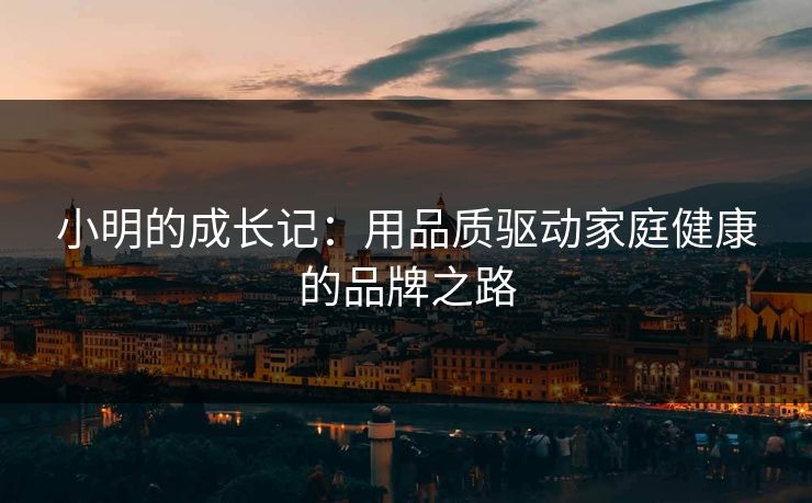 小明的成长记：用品质驱动家庭健康的品牌之路