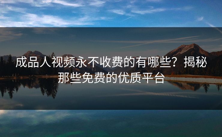 成品人视频永不收费的有哪些？揭秘那些免费的优质平台