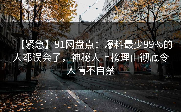 【紧急】91网盘点：爆料最少99%的人都误会了，神秘人上榜理由彻底令人情不自禁