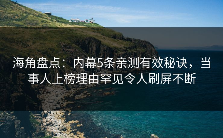 海角盘点：内幕5条亲测有效秘诀，当事人上榜理由罕见令人刷屏不断