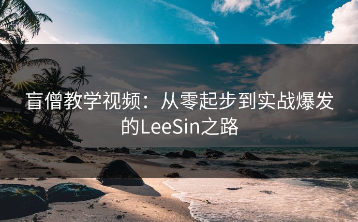 盲僧教学视频：从零起步到实战爆发的LeeSin之路