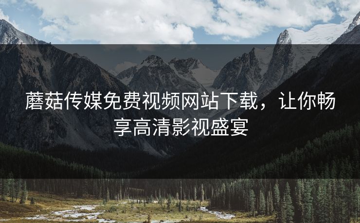蘑菇传媒免费视频网站下载，让你畅享高清影视盛宴