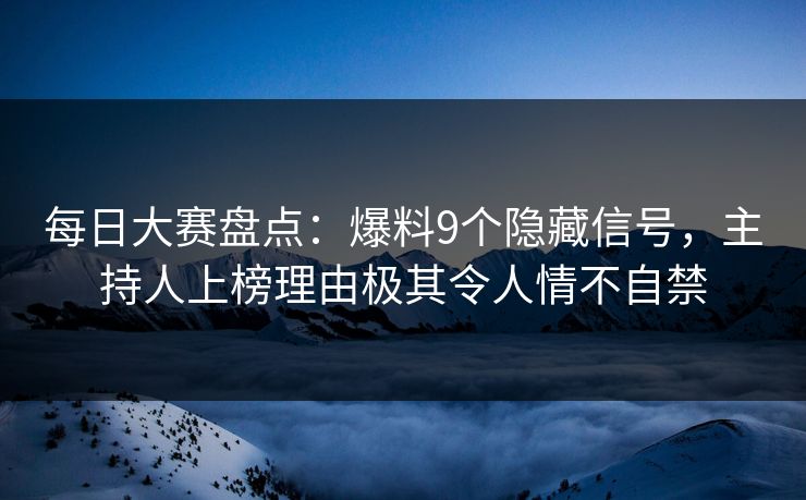每日大赛盘点：爆料9个隐藏信号，主持人上榜理由极其令人情不自禁
