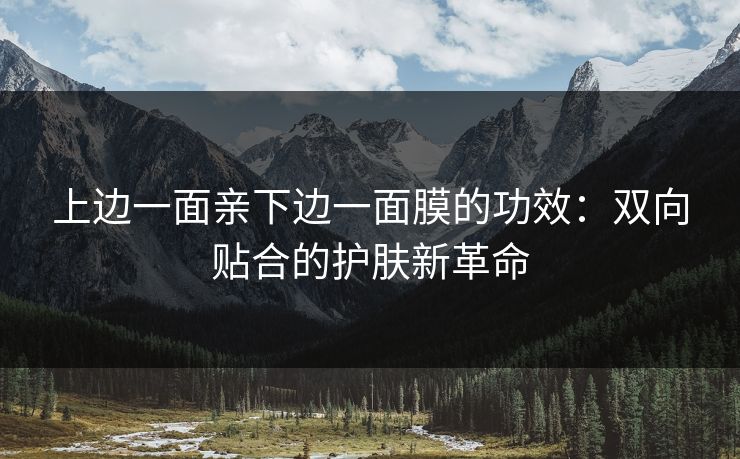 上边一面亲下边一面膜的功效：双向贴合的护肤新革命