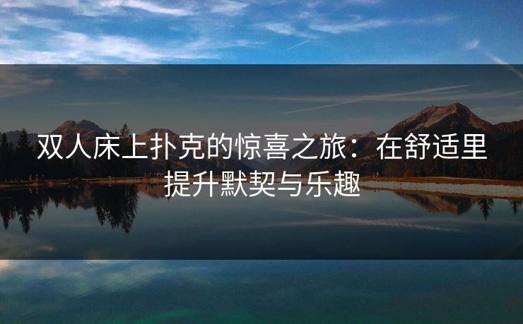 双人床上扑克的惊喜之旅：在舒适里提升默契与乐趣